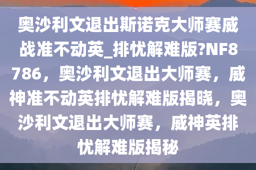 奥沙利文退出斯诺克大师赛威战准不动英_排忧解难版?NF8786，奥沙利文退出大师赛，威神准不动英排忧解难版揭晓，奥沙利文退出大师赛，威神英排忧解难版揭秘