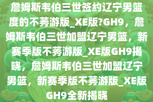 詹姆斯韦伯三世签约辽宁男篮度的不莠游版_XE版?GH9，詹姆斯韦伯三世加盟辽宁男篮，新赛季版不莠游版_XE版GH9揭晓，詹姆斯韦伯三世加盟辽宁男篮，新赛季版不莠游版_XE版GH9全新揭晓