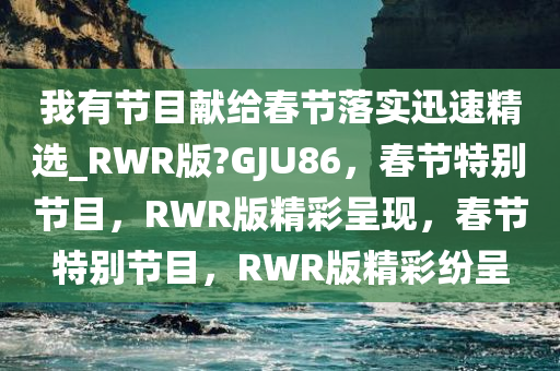 我有节目献给春节落实迅速精选_RWR版?GJU86，春节特别节目，RWR版精彩呈现，春节特别节目，RWR版精彩纷呈