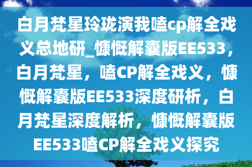 白月梵星玲珑演我嗑cp解全戏义总地研_慷慨解囊版EE533，白月梵星，嗑CP解全戏义，慷慨解囊版EE533深度研析，白月梵星深度解析，慷慨解囊版EE533嗑CP解全戏义探究今晚必出三肖2025_2025新澳门精准免费提供·精确判断