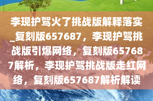 李现护驾火了挑战版解释落实_复刻版657687，李现护驾挑战版引爆网络，复刻版657687解析，李现护驾挑战版走红网络，复刻版657687解析解读