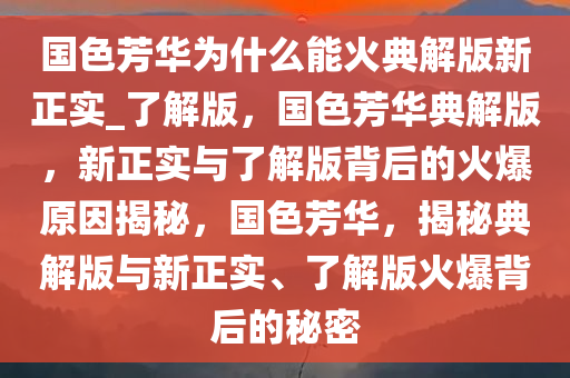国色芳华为什么能火典解版新正实_了解版，国色芳华典解版，新正实与了解版背后的火爆原因揭秘，国色芳华，揭秘典解版与新正实、了解版火爆背后的秘密