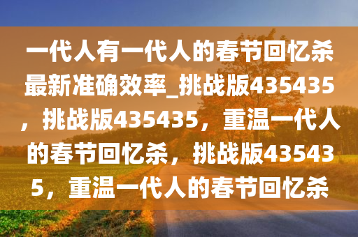一代人有一代人的春节回忆杀最新准确效率_挑战版435435，挑战版435435，重温一代人的春节回忆杀，挑战版435435，重温一代人的春节回忆杀