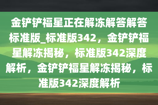 金铲铲福星正在解冻解答解答标准版_标准版342，金铲铲福星解冻揭秘，标准版342深度解析，金铲铲福星解冻揭秘，标准版342深度解析