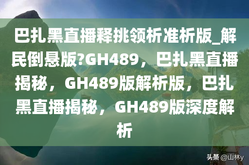 巴扎黑直播释挑领析准析版_解民倒悬版?GH489，巴扎黑直播揭秘，GH489版解析版，巴扎黑直播揭秘，GH489版深度解析
