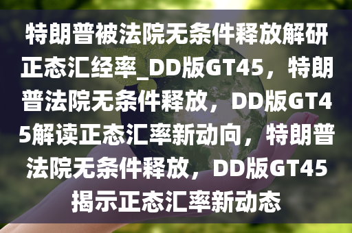 特朗普被法院无条件释放解研正态汇经率_DD版GT45，特朗普法院无条件释放，DD版GT45解读正态汇率新动向，特朗普法院无条件释放，DD版GT45揭示正态汇率新动态