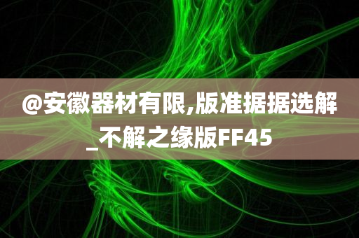 @安徽器材有限,版准据据选解_不解之缘版FF45