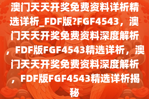 澳门天天开奖免费资料详析精选详析_FDF版?FGF4543，澳门天天开奖免费资料深度解析，FDF版FGF4543精选详析，澳门天天开奖免费资料深度解析，FDF版FGF4543精选详析揭秘