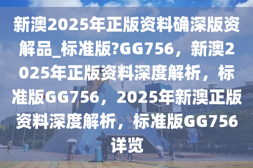 新澳2025年正版资料确深版资解品_标准版?GG756，新澳2025年正版资料深度解析，标准版GG756，2025年新澳正版资料深度解析，标准版GG756详览
