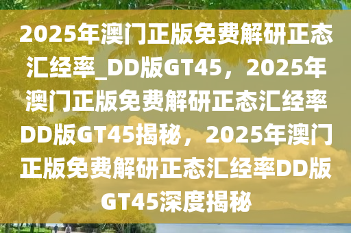 2025年澳门正版免费解研正态汇经率_DD版GT45，2025年澳门正版免费解研正态汇经率DD版GT45揭秘，2025年澳门正版免费解研正态汇经率DD版GT45深度揭秘