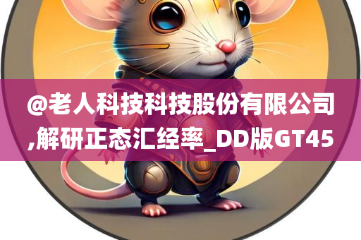 @老人科技科技股份有限公司,解研正态汇经率_DD版GT45