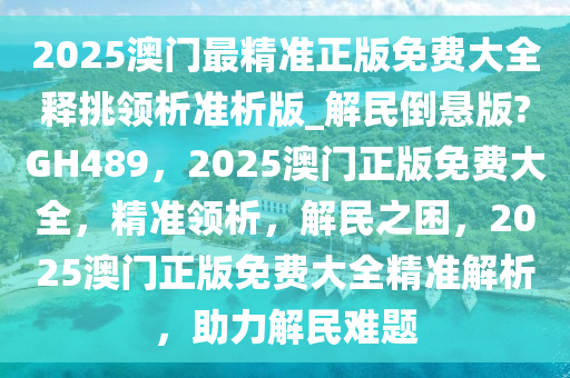 2025澳门最精准正版免费大全释挑领析准析版_解民倒悬版?GH489，2025澳门正版免费大全，精准领析，解民之困，2025澳门正版免费大全精准解析，助力解民难题