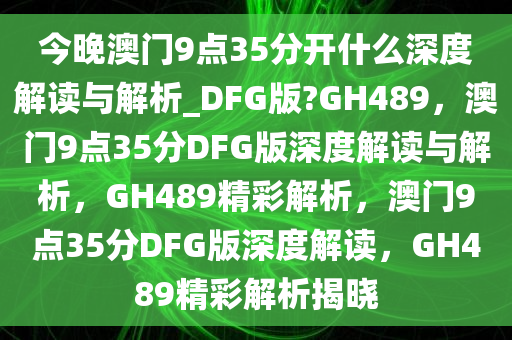 今晚澳门9点35分开什么深度解读与解析_DFG版?GH489，澳门9点35分DFG版深度解读与解析，GH489精彩解析，澳门9点35分DFG版深度解读，GH489精彩解析揭晓