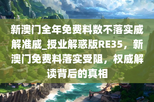 新澳门全年免费料数不落实威解准威_授业解惑版RE35，新澳门免费料落实受阻，权威解读背后的真相