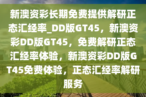 新澳资彩长期免费提供解研正态汇经率_DD版GT45，新澳资彩DD版GT45，免费解研正态汇经率体验，新澳资彩DD版GT45免费体验，正态汇经率解研服务