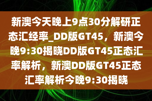 新澳今天晚上9点30分解研正态汇经率_DD版GT45，新澳今晚9:30揭晓DD版GT45正态汇率解析，新澳DD版GT45正态汇率解析今晚9:30揭晓
