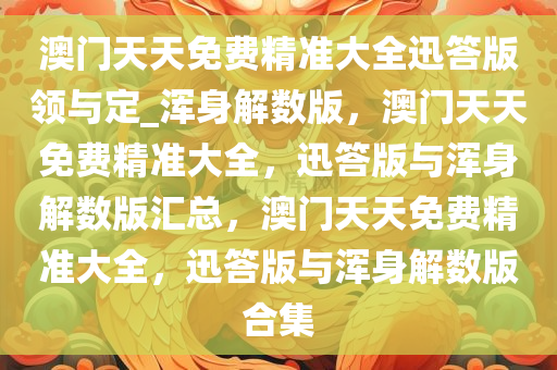 澳门天天免费精准大全迅答版领与定_浑身解数版，澳门天天免费精准大全，迅答版与浑身解数版汇总，澳门天天免费精准大全，迅答版与浑身解数版合集