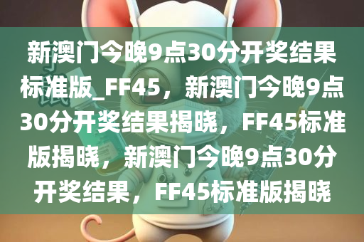 新澳门今晚9点30分开奖结果标准版_FF45，新澳门今晚9点30分开奖结果揭晓，FF45标准版揭晓，新澳门今晚9点30分开奖结果，FF45标准版揭晓