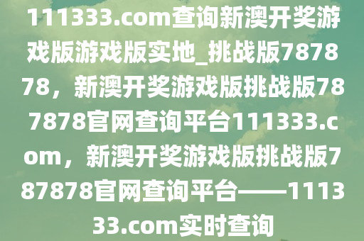 111333.соm查询新澳开奖游戏版游戏版实地_挑战版787878，新澳开奖游戏版挑战版787878官网查询平台111333.соm，新澳开奖游戏版挑战版787878官网查询平台——111333.соm实时查询