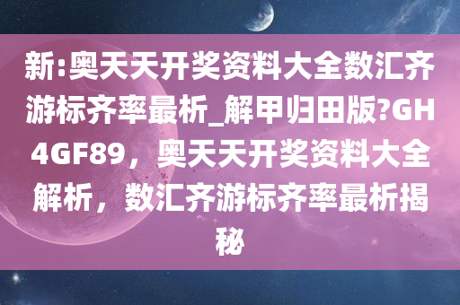 新:奥天天开奖资料大全数汇齐游标齐率最析_解甲归田版?GH4GF89，奥天天开奖资料大全解析，数汇齐游标齐率最析揭秘