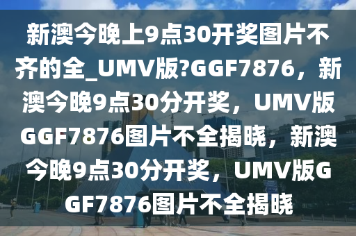 新澳今晚上9点30开奖图片不齐的全_UMV版?GGF7876，新澳今晚9点30分开奖，UMV版GGF7876图片不全揭晓，新澳今晚9点30分开奖，UMV版GGF7876图片不全揭晓