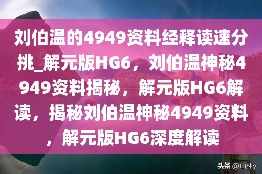 刘伯温的4949资料经释读速分挑_解元版HG6，刘伯温神秘4949资料揭秘，解元版HG6解读，揭秘刘伯温神秘4949资料，解元版HG6深度解读