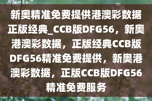 新奥精准免费提供港澳彩数据正版经典_CCB版DFG56，新奥港澳彩数据，正版经典CCB版DFG56精准免费提供，新奥港澳彩数据，正版CCB版DFG56精准免费服务
