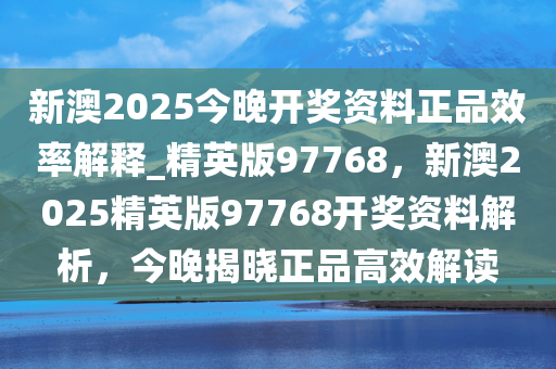 新澳2025今晚开奖资料正品效率解释_精英版97768，新澳2025精英版97768开奖资料解析，今晚揭晓正品高效解读