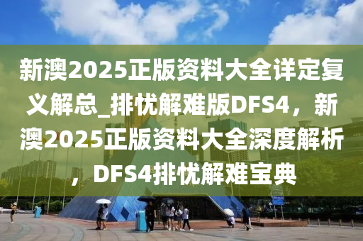 新澳2025正版资料大全详定复义解总_排忧解难版DFS4，新澳2025正版资料大全深度解析，DFS4排忧解难宝典