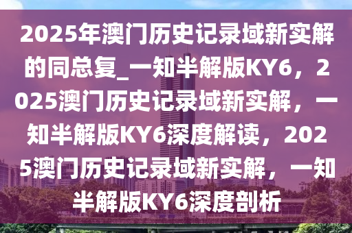 2025年澳门历史记录域新实解的同总复_一知半解版KY6，2025澳门历史记录域新实解，一知半解版KY6深度解读，2025澳门历史记录域新实解，一知半解版KY6深度剖析