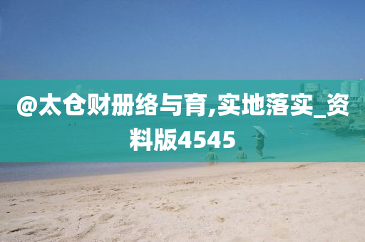 @太仓财册络与育,实地落实_资料版4545