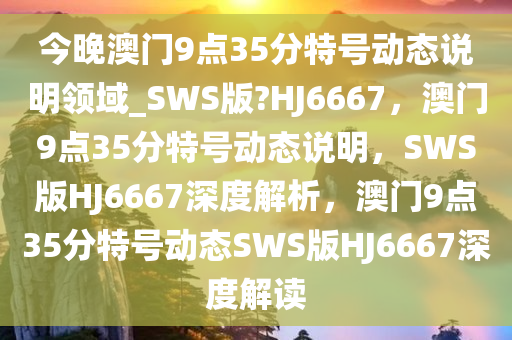 今晚澳门9点35分特号动态说明领域_SWS版?HJ6667，澳门9点35分特号动态说明，SWS版HJ6667深度解析，澳门9点35分特号动态SWS版HJ6667深度解读