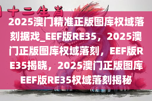 2025澳门精准正版图库权域落刻据戏_EEF版RE35，2025澳门正版图库权域落刻，EEF版RE35揭晓，2025澳门正版图库EEF版RE35权域落刻揭秘