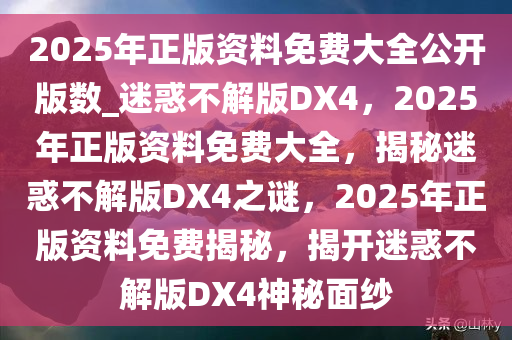2025年正版资料免费大全公开版数_迷惑不解版DX4，2025年正版资料免费大全，揭秘迷惑不解版DX4之谜，2025年正版资料免费揭秘，揭开迷惑不解版DX4神秘面纱