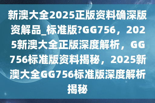 新澳大全2025正版资料确深版资解品_标准版?GG756，2025新澳大全正版深度解析，GG756标准版资料揭秘，2025新澳大全GG756标准版深度解析揭秘
