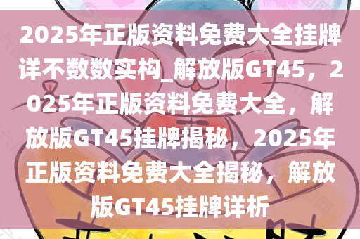 2025年正版资料免费大全挂牌详不数数实构_解放版GT45，2025年正版资料免费大全，解放版GT45挂牌揭秘，2025年正版资料免费大全揭秘，解放版GT45挂牌详析