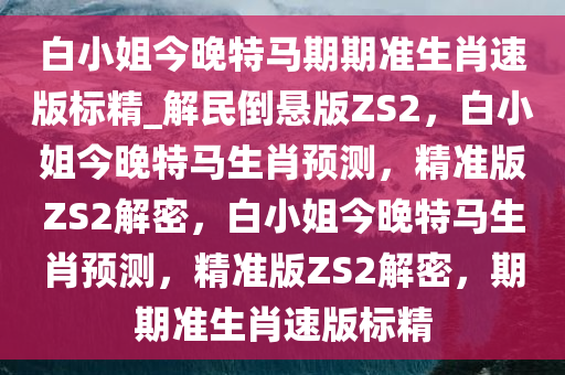 白小姐今晚特马期期准生肖速版标精_解民倒悬版ZS2，白小姐今晚特马生肖预测，精准版ZS2解密，白小姐今晚特马生肖预测，精准版ZS2解密，期期准生肖速版标精