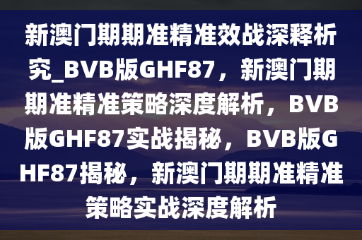 新澳门期期准精准效战深释析究_BVB版GHF87，新澳门期期准精准策略深度解析，BVB版GHF87实战揭秘，BVB版GHF87揭秘，新澳门期期准精准策略实战深度解析
