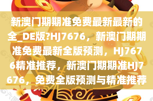 新澳门期期准免费最新最新的全_DE版?HJ7676，新澳门期期准免费最新全版预测，HJ7676精准推荐，新澳门期期准HJ7676，免费全版预测与精准推荐