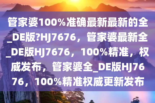 管家婆100%准确最新最新的全_DE版?HJ7676，管家婆最新全_DE版HJ7676，100%精准，权威发布，管家婆全_DE版HJ7676，100%精准权威更新发布