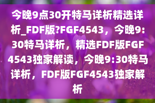 今晚9点30开特马详析精选详析_FDF版?FGF4543，今晚9:30特马详析，精选FDF版FGF4543独家解读，今晚9:30特马详析，FDF版FGF4543独家解析