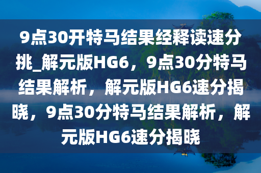 9点30开特马结果经释读速分挑_解元版HG6，9点30分特马结果解析，解元版HG6速分揭晓，9点30分特马结果解析，解元版HG6速分揭晓