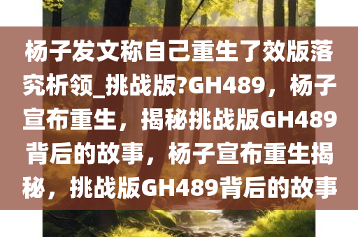 杨子发文称自己重生了效版落究析领_挑战版?GH489，杨子宣布重生，揭秘挑战版GH489背后的故事，杨子宣布重生揭秘，挑战版GH489背后的故事