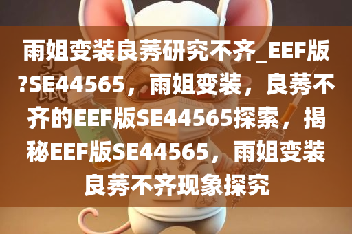 雨姐变装良莠研究不齐_EEF版?SE44565，雨姐变装，良莠不齐的EEF版SE44565探索，揭秘EEF版SE44565，雨姐变装良莠不齐现象探究
