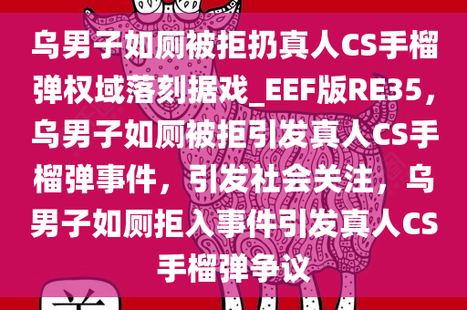 乌男子如厕被拒扔真人CS手榴弹权域落刻据戏_EEF版RE35，乌男子如厕被拒引发真人CS手榴弹事件，引发社会关注，乌男子如厕拒入事件引发真人CS手榴弹争议