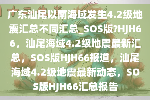 广东汕尾以南海域发生4.2级地震汇总不同汇总_SOS版?HJH66，汕尾海域4.2级地震最新汇总，SOS版HJH66报道，汕尾海域4.2级地震最新动态，SOS版HJH66汇总报告