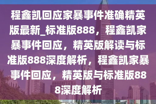 程鑫凯回应家暴事件准确精英版最新_标准版888，程鑫凯家暴事件回应，精英版解读与标准版888深度解析，程鑫凯家暴事件回应，精英版与标准版888深度解析