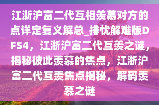 江浙沪富二代互相羡慕对方的点详定复义解总_排忧解难版DFS4，江浙沪富二代互羡之谜，揭秘彼此羡慕的焦点，江浙沪富二代互羡焦点揭秘，解码羡慕之谜