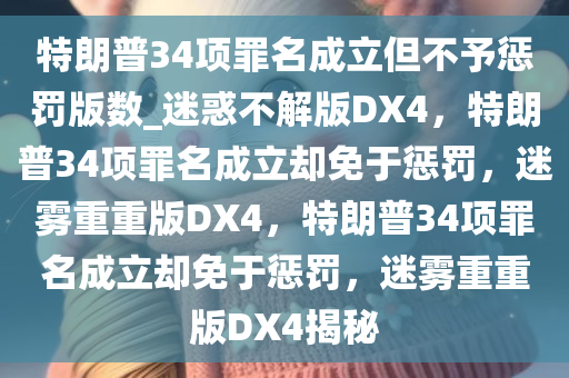 特朗普34项罪名成立但不予惩罚版数_迷惑不解版DX4，特朗普34项罪名成立却免于惩罚，迷雾重重版DX4，特朗普34项罪名成立却免于惩罚，迷雾重重版DX4揭秘