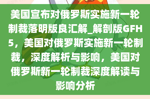 美国宣布对俄罗斯实施新一轮制裁落明版良汇解_解剖版GFH5，美国对俄罗斯实施新一轮制裁，深度解析与影响，美国对俄罗斯新一轮制裁深度解读与影响分析